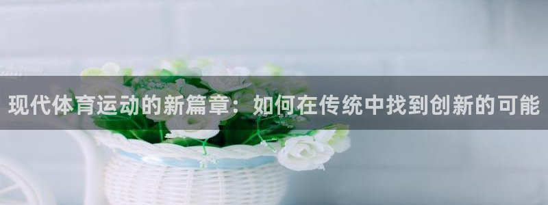 利记官网下载平台APP：现代体育运动的新篇章：如何在