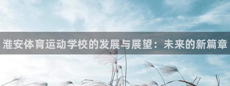 利记官网下载平台是正规平台吗知乎：淮安体育运动学校的