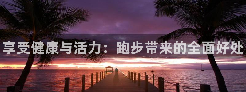 利记官网下载软件：享受健康与活力：跑步带来的全面好处