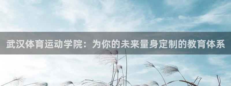 德国利记官方正版app集团：武汉体育运动学院：为你的未来量身