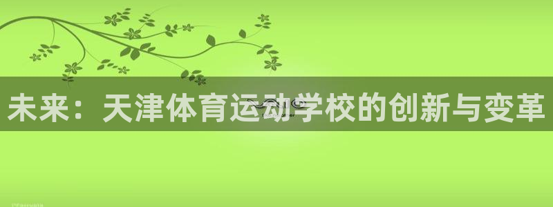 利记官网下载招商电话号码是多少：未来：天津体育运动学校的创新