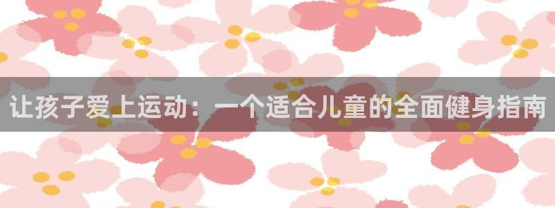 利记官方正版app娱乐网站：让孩子爱上运动：一个适合儿童的全