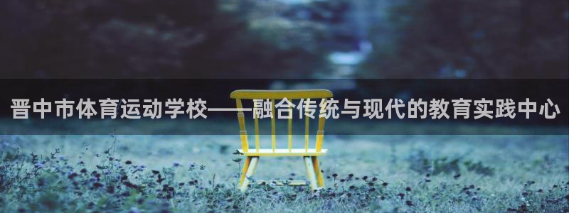 利记官方正版app官方：晋中市体育运动学校——融合传统与现代