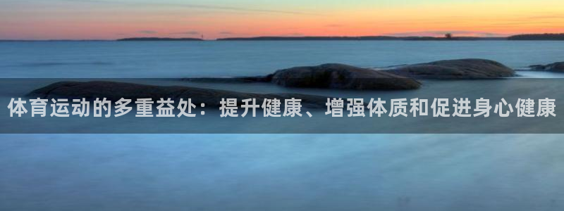 利记官网下载平台注册要钱吗是真的吗：体育运动的多重益处：提升