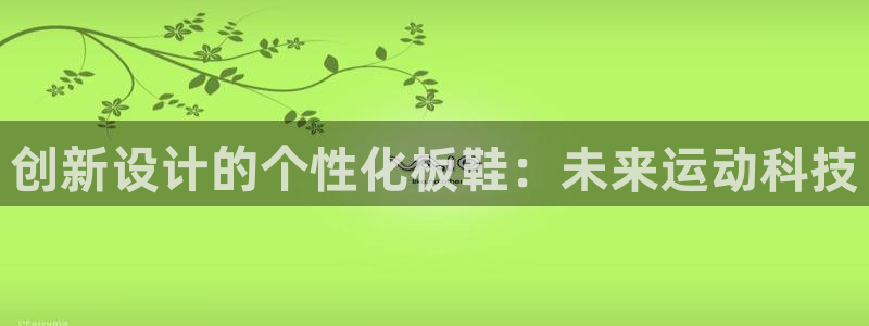 利记官方正版app集团官网首页网址：创新设计的个性化板鞋：未