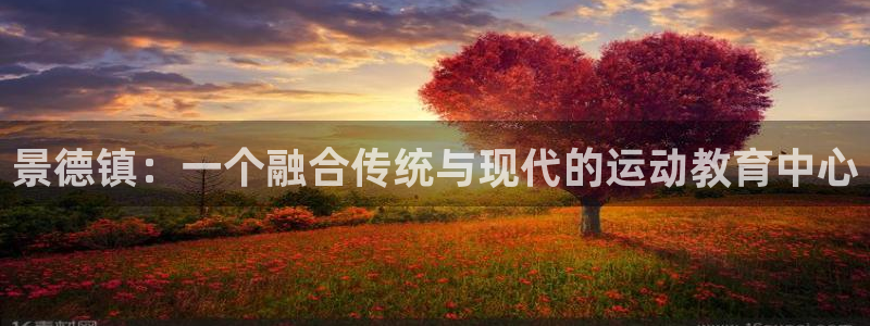利记官网下载平台注册要钱吗是真的吗：景德镇：一个融合传统与现