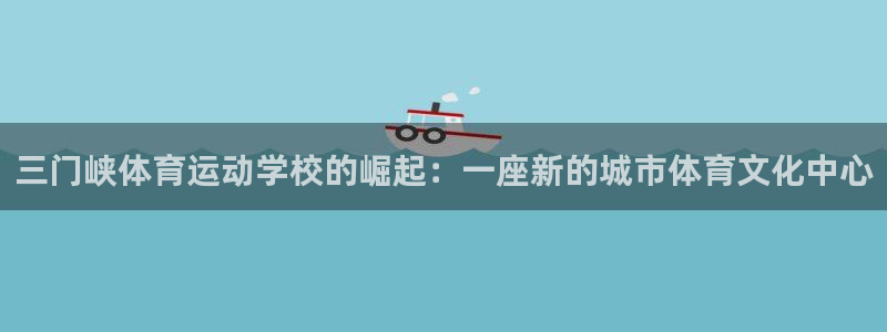 利记官网下载平台注册要钱吗：三门峡体育运动学校的崛起：一座新
