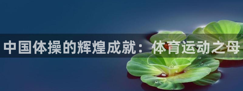 利记官网下载平台假的吗是真的吗吗：中国体操的辉煌成就：体育运