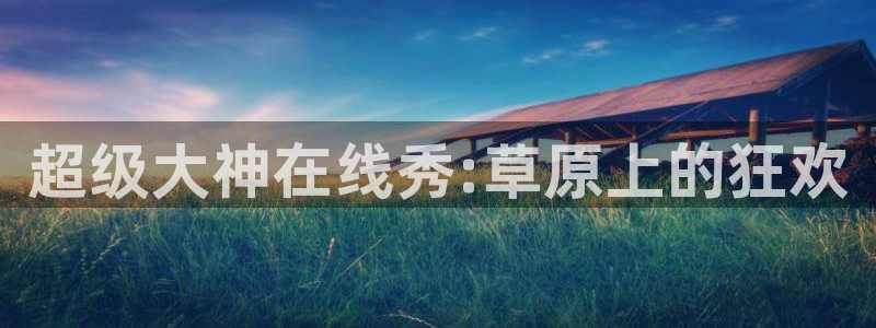 劲爆体育在线直播app：超级大神在线秀:草原上的狂欢