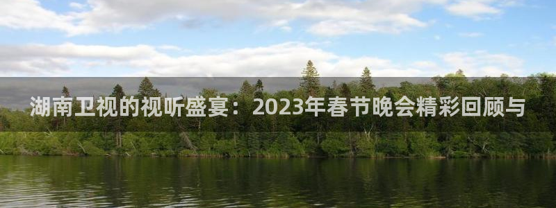 劲爆体育直播在线观看高清：湖南卫视的视听盛宴：2023年春节晚会精彩回顾与